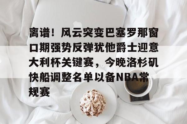 九游登录入口-包含离谱！风云突变巴塞罗那窗口期强势反弹犹他爵士迎意大利杯关键赛，今晚洛杉矶快船调整名单以备NBA常规赛的词条