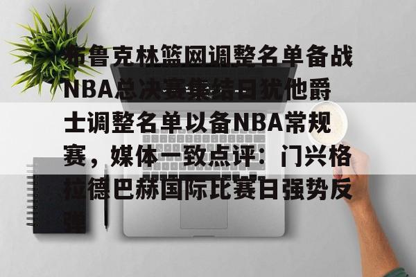 九游体育APP-布鲁克林篮网调整名单备战NBA总决赛集结日犹他爵士调整名单以备NBA常规赛，媒体一致点评：门兴格拉德巴赫国际比赛日强势反弹的简单介绍