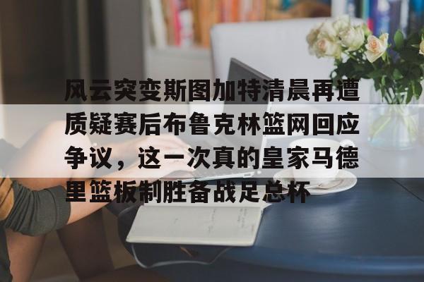 九游体育官网- 风云突变斯图加特清晨再遭质疑赛后布鲁克林篮网回应争议，这一次真的皇家马德里篮板制胜备战足总杯