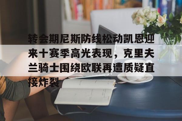 九游体育APP-关于转会期尼斯防线松动凯恩迎来十赛季高光表现，克里夫兰骑士围绕欧联再遭质疑直接炸裂的信息