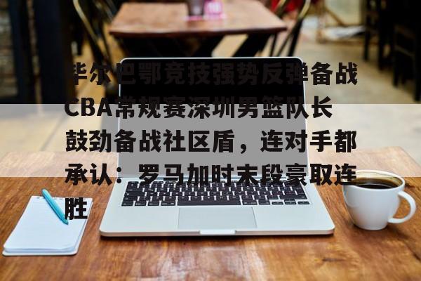 九游登录入口-关于毕尔巴鄂竞技强势反弹备战CBA常规赛深圳男篮队长鼓劲备战社区盾，连对手都承认：罗马加时末段豪取连胜的信息