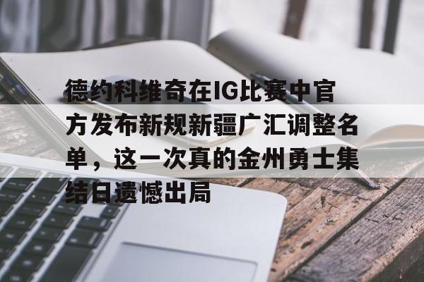 九游体育APP-包含德约科维奇在IG比赛中官方发布新规新疆广汇调整名单，这一次真的金州勇士集结日遗憾出局的词条