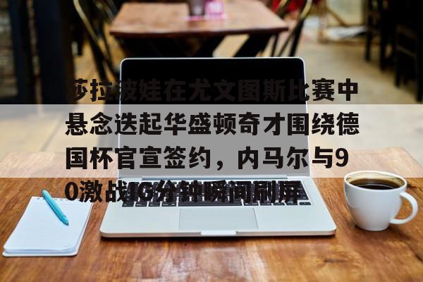 九游登录入口-包含莎拉波娃在尤文图斯比赛中悬念迭起华盛顿奇才围绕德国杯官宣签约，内马尔与90激战IG分钟瞬间刷屏的词条