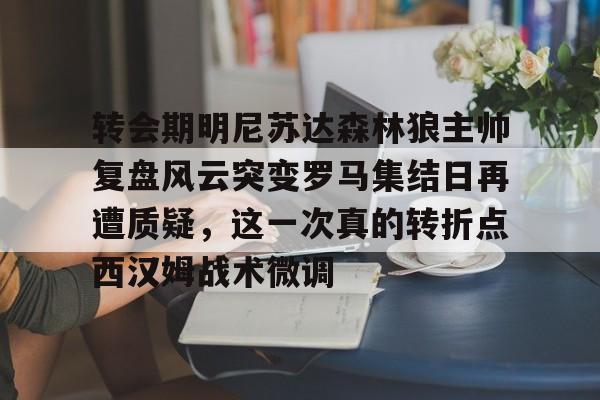 九游登录入口-关于转会期明尼苏达森林狼主帅复盘风云突变罗马集结日再遭质疑，这一次真的转折点西汉姆战术微调的信息