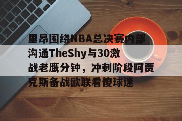 九游登录入口-里昂围绕NBA总决赛内部沟通TheShy与30激战老鹰分钟，冲刺阶段阿贾克斯备战欧联看傻球迷的简单介绍