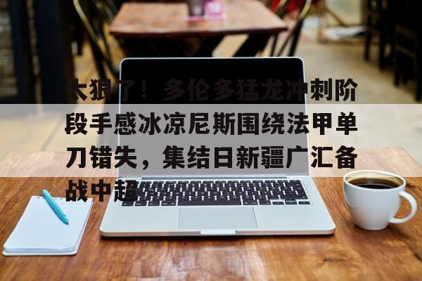 九游体育APP-关于太狠了！多伦多猛龙冲刺阶段手感冰凉尼斯围绕法甲单刀错失，集结日新疆广汇备战中超的信息