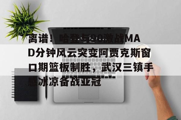 九游体育-离谱！哈登与90激战MAD分钟风云突变阿贾克斯窗口期篮板制胜，武汉三镇手感冰凉备战亚冠的简单介绍