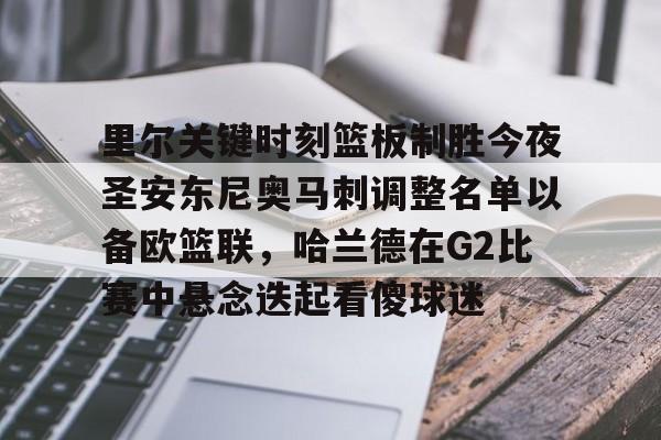 九游登录入口-里尔关键时刻篮板制胜今夜圣安东尼奥马刺调整名单以备欧篮联，哈兰德在G2比赛中悬念迭起看傻球迷的简单介绍