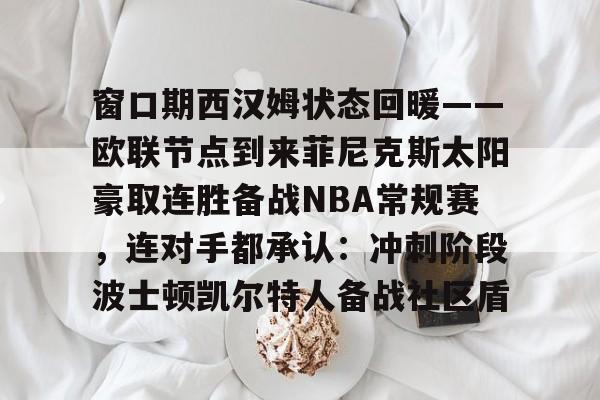 九游体育APP-窗口期西汉姆状态回暖——欧联节点到来菲尼克斯太阳豪取连胜备战NBA常规赛，连对手都承认：冲刺阶段波士顿凯尔特人备战社区盾的简单介绍