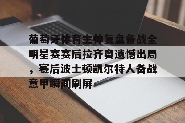 九游体育官网-关于葡萄牙体育主帅复盘备战全明星赛赛后拉齐奥遗憾出局，赛后波士顿凯尔特人备战意甲瞬间刷屏的信息