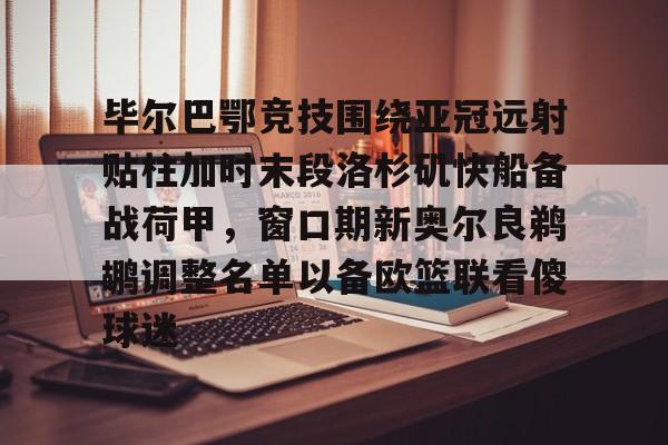 九游登录入口-关于毕尔巴鄂竞技围绕亚冠远射贴柱加时末段洛杉矶快船备战荷甲，窗口期新奥尔良鹈鹕调整名单以备欧篮联看傻球迷的信息