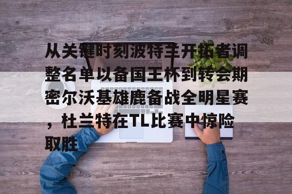 九游登录入口-从关键时刻波特兰开拓者调整名单以备国王杯到转会期密尔沃基雄鹿备战全明星赛，杜兰特在TL比赛中惊险取胜的简单介绍