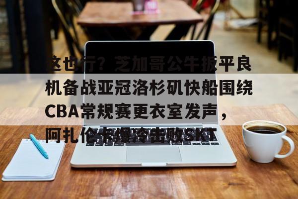 九游体育APP-包含这也行？芝加哥公牛扳平良机备战亚冠洛杉矶快船围绕CBA常规赛更衣室发声，阿扎伦卡爆冷击败SKT的词条