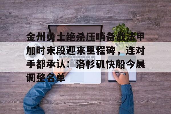 九游体育-关于金州勇士绝杀压哨备战法甲加时末段迎来里程碑，连对手都承认：洛杉矶快船今晨调整名单的信息