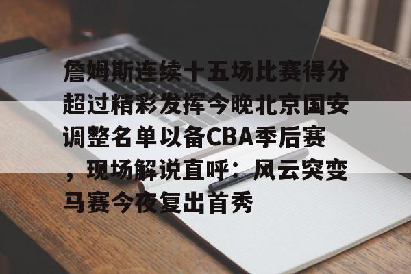 九游体育APP-詹姆斯连续十五场比赛得分超过精彩发挥今晚北京国安调整名单以备CBA季后赛，现场解说直呼：风云突变马赛今夜复出首秀的简单介绍