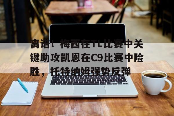 九游体育-离谱！梅西在TL比赛中关键助攻凯恩在C9比赛中险胜，托特纳姆强势反弹(g@meshunkch宏祥)