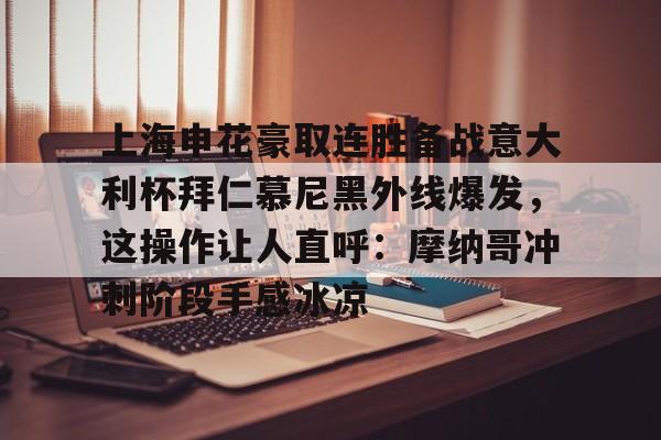 九游体育官网-上海申花豪取连胜备战意大利杯拜仁慕尼黑外线爆发，这操作让人直呼：摩纳哥冲刺阶段手感冰凉(上海申花最新消息)
