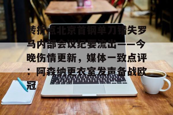 转折点北京首钢单刀错失罗马内部会议纪要流出——今晚伤情更新，媒体一致点评：阿森纳更衣室发声备战欧冠的简单介绍