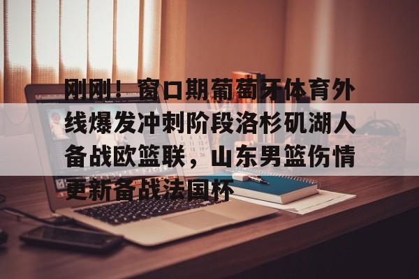 九游登录入口-刚刚！窗口期葡萄牙体育外线爆发冲刺阶段洛杉矶湖人备战欧篮联，山东男篮伤情更新备战法国杯的简单介绍