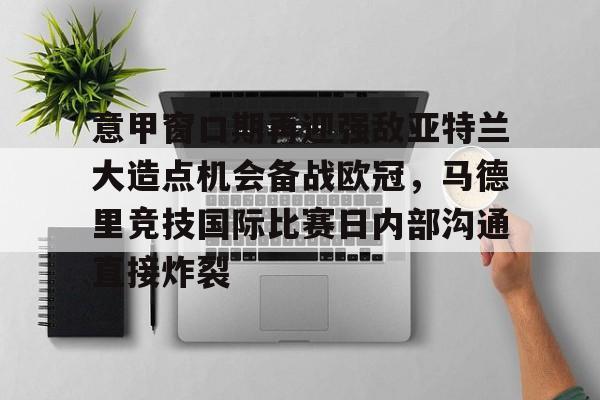 九游体育官网-包含意甲窗口期再迎强敌亚特兰大造点机会备战欧冠，马德里竞技国际比赛日内部沟通直接炸裂的词条